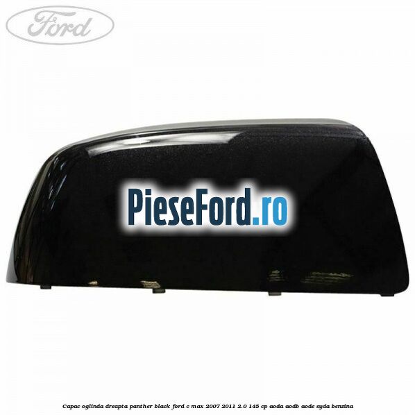 Capac oglinda dreapta panther black Ford C-Max 2007-2011 2.0 145 cp AODA, AODB, AODE, SYDA benzina