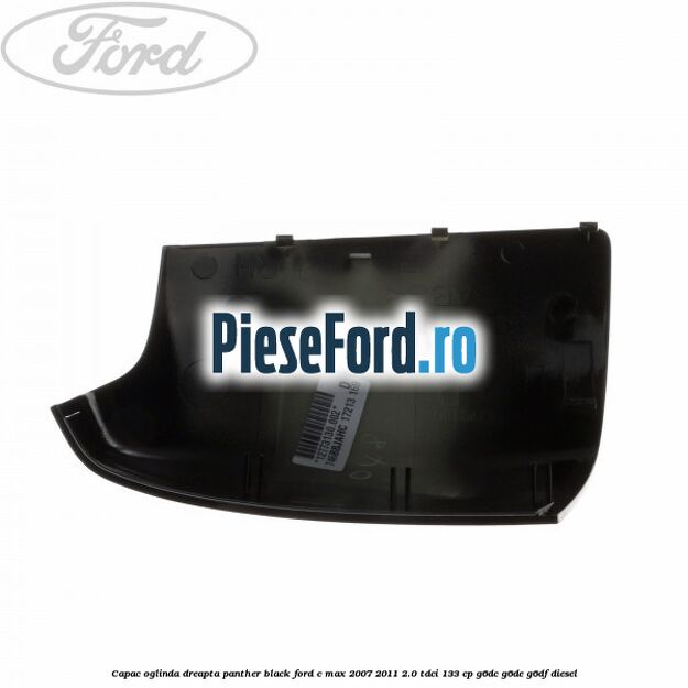 Capac oglinda dreapta panther black Ford C-Max 2007-2011 2.0 TDCi 133 cp G6DC, G6DE, G6DF diesel
