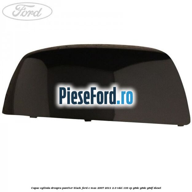 Capac oglinda dreapta panther black Ford C-Max 2007-2011 2.0 TDCi 133 cp G6DC, G6DE, G6DF diesel