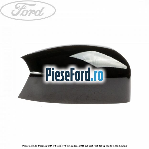 Capac oglinda dreapta Panther Black Ford C-Max 2011-2015 1.0 EcoBoost 125 cp M1DA, M1DD benzina