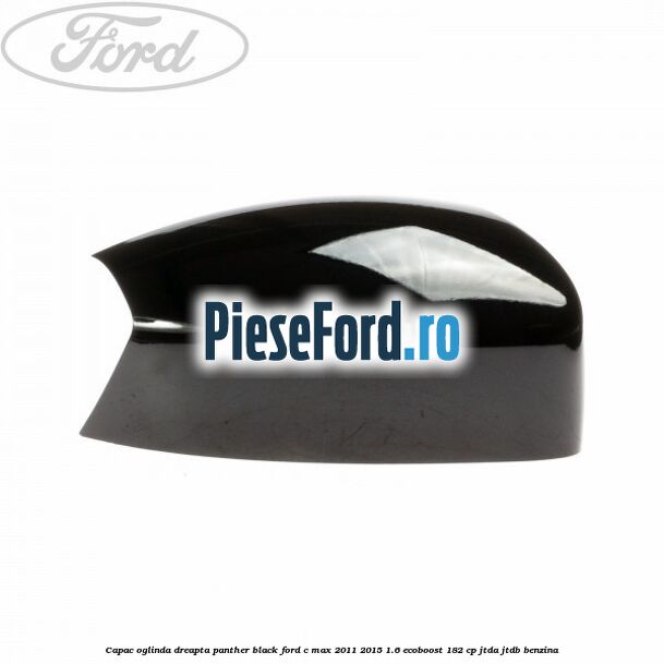 Capac oglinda dreapta Panther Black Ford C-Max 2011-2015 1.6 EcoBoost 182 cp JTDA, JTDB benzina