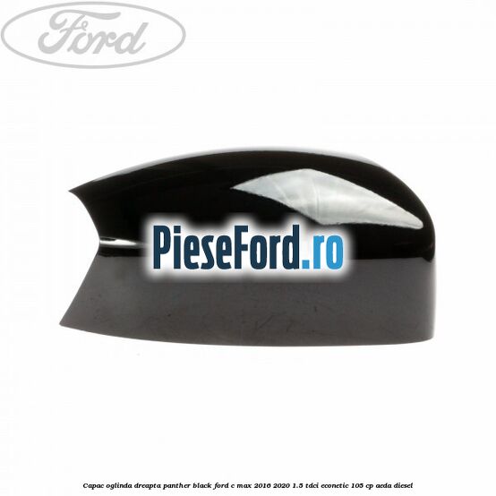 Capac oglinda dreapta Panther Black Ford C-Max 2016-2020 1.5 TDCi ECOnetic 105 cp AEDA diesel