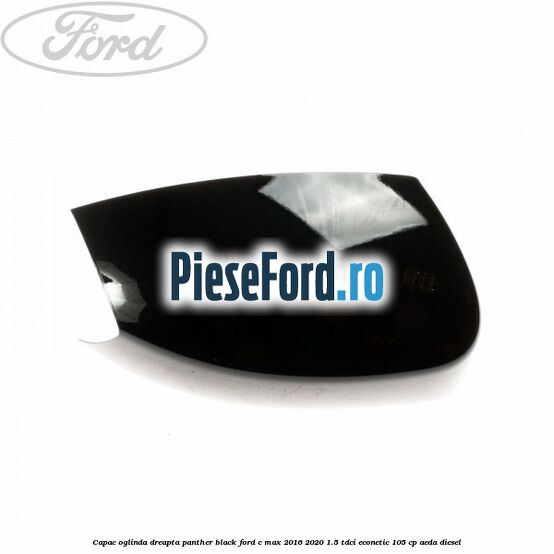 Capac oglinda dreapta Panther Black Ford C-Max 2016-2020 1.5 TDCi ECOnetic 105 cp Capac oglinda dreapta Panther Black Ford C-Max 2016-2020 1.5 TDCi ECOnetic 105 cp AEDA diesel
