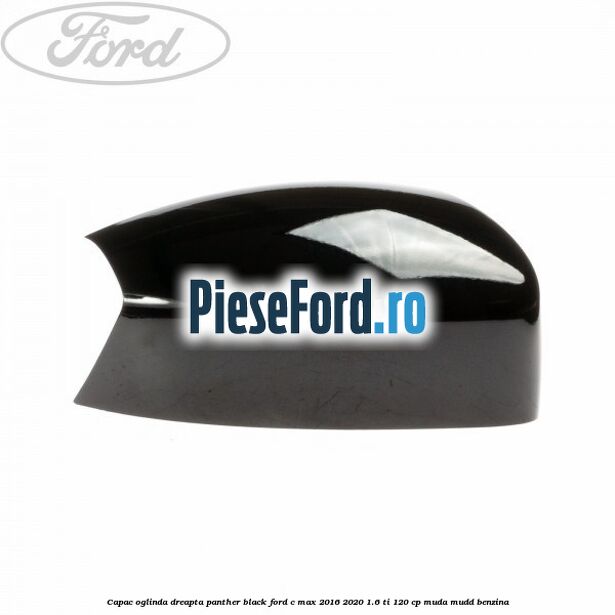 Capac oglinda dreapta Panther Black Ford C-Max 2016-2020 1.6 Ti 120 cp MUDA, MUDD benzina