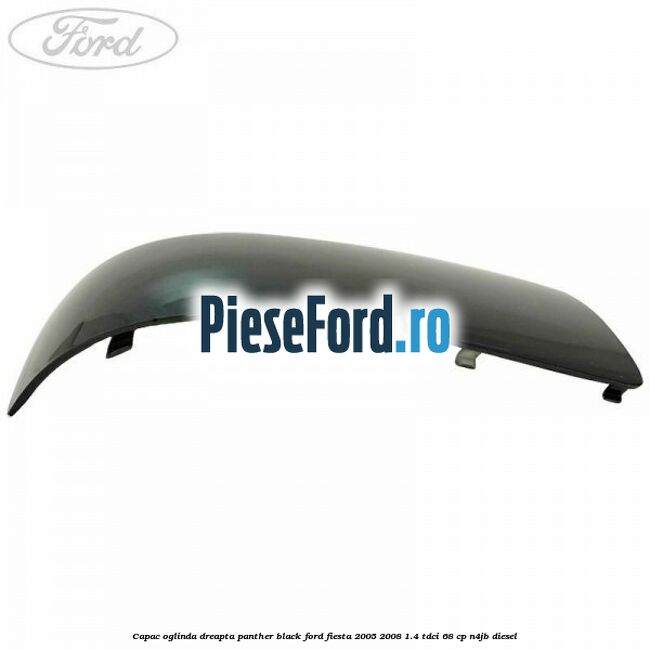 Capac oglinda dreapta panther black Ford Fiesta 2005-2008 1.4 TDCi 68 cp Capac oglinda dreapta panther black Ford Fiesta 2005-2008 1.4 TDCi 68 cp N4JB diesel
