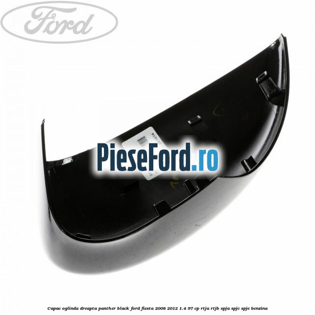 Capac oglinda dreapta panther black Ford Fiesta 2008-2012 1.4 97 cp RTJA, RTJB, SPJA, SPJC, SPJE benzina