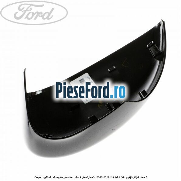 Capac oglinda dreapta panther black Ford Fiesta 2008-2012 1.4 TDCi 68 cp F6JB, F6JD diesel