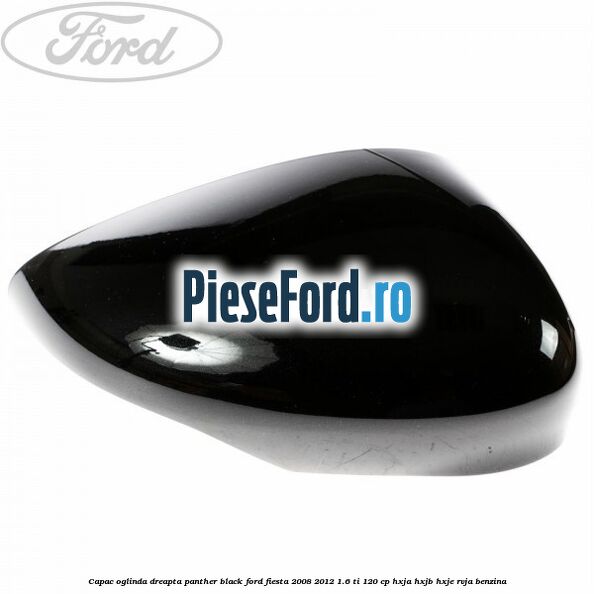 Capac oglinda dreapta panther black Ford Fiesta 2008-2012 1.6 Ti 120 cp HXJA, HXJB, HXJE, RVJA benzina