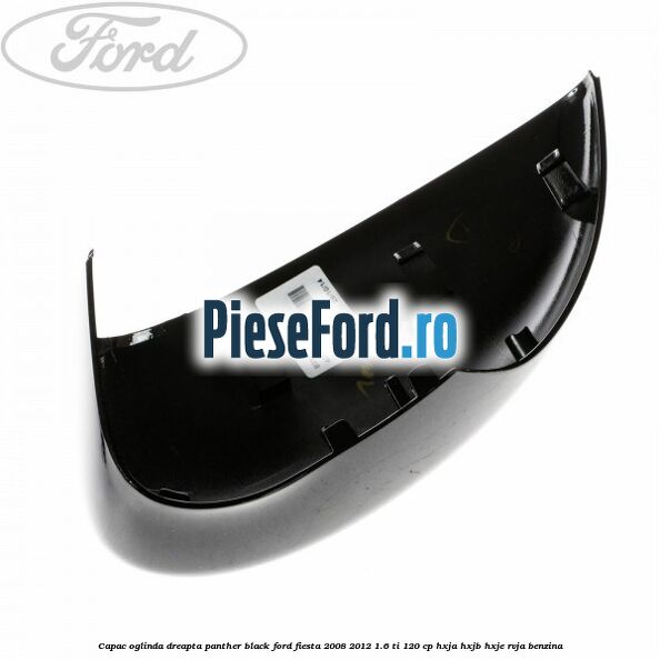 Capac oglinda dreapta panther black Ford Fiesta 2008-2012 1.6 Ti 120 cp HXJA, HXJB, HXJE, RVJA benzina