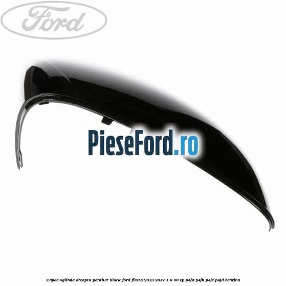 Capac oglinda dreapta panther black Ford Fiesta 2013-2017 1.0 80 cp Capac oglinda dreapta panther black Ford Fiesta 2013-2017 1.0 80 cp P4JA, P4JB, P4JC, P4JD benzina