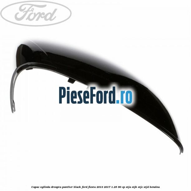 Capac oglinda dreapta panther black Ford Fiesta 2013-2017 1.25 60 cp STJA, STJB, STJC, STJD benzina