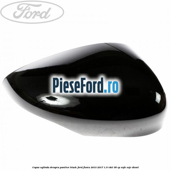 Capac oglinda dreapta panther black Ford Fiesta 2013-2017 1.5 TDCi 95 cp XVJB, XVJC diesel