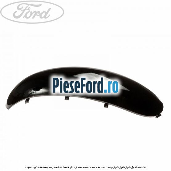 Capac oglinda dreapta panther black Ford Focus 1998-2004 1.6 16V 100 cp FYDA, FYDB, FYDC, FYDD benzina
