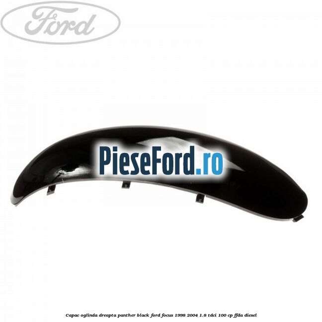 Capac oglinda dreapta panther black Ford Focus 1998-2004 1.8 TDCi 100 cp Capac oglinda dreapta panther black Ford Focus 1998-2004 1.8 TDCi 100 cp FFDA diesel