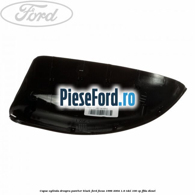 Capac oglinda dreapta panther black Ford Focus 1998-2004 1.8 TDCi 100 cp Capac oglinda dreapta panther black Ford Focus 1998-2004 1.8 TDCi 100 cp FFDA diesel