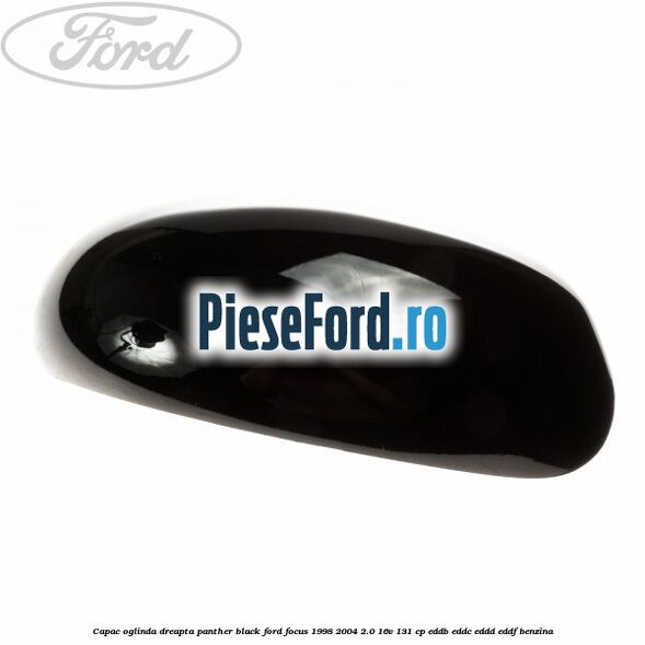 Capac oglinda dreapta panther black Ford Focus 1998-2004 2.0 16V 131 cp Capac oglinda dreapta panther black Ford Focus 1998-2004 2.0 16V 131 cp EDDB, EDDC, EDDD, EDDF benzina
