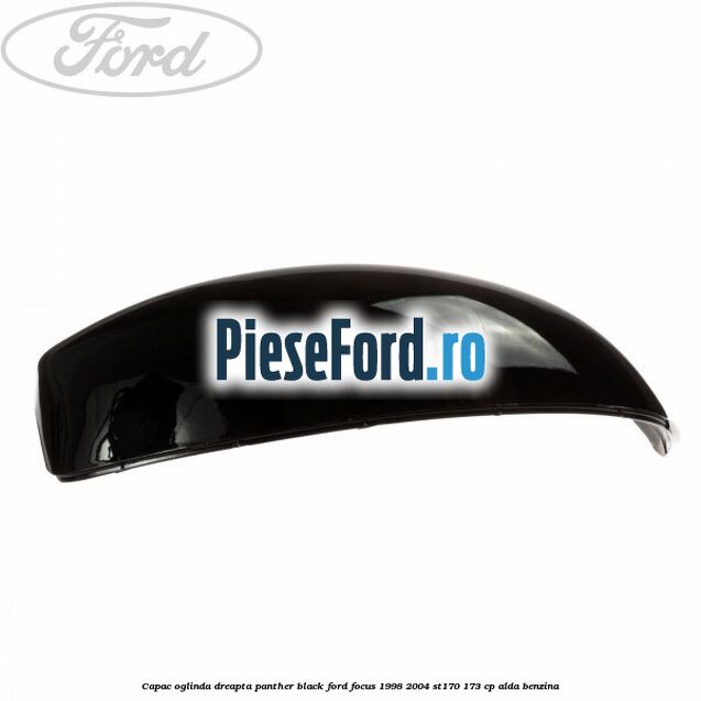 Capac oglinda dreapta panther black Ford Focus 1998-2004 ST170 173 cp Capac oglinda dreapta panther black Ford Focus 1998-2004 ST170 173 cp ALDA benzina