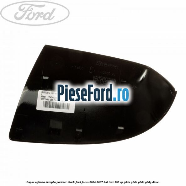 Capac oglinda dreapta panther black Ford Focus 2004-2007 2.0 TDCi 136 cp G6DA, G6DB, G6DD, G6DG diesel
