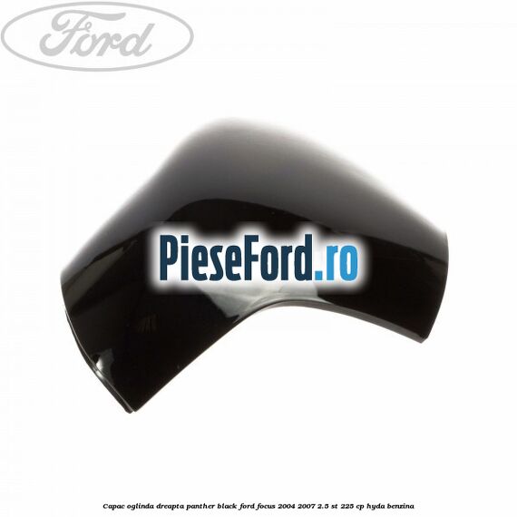 Capac oglinda dreapta panther black Ford Focus 2004-2007 2.5 ST 225 cp HYDA benzina