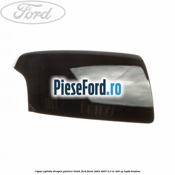 Capac oglinda dreapta panther black Ford Focus 2004-2007 2.5 ST 225 cp HYDA benzina