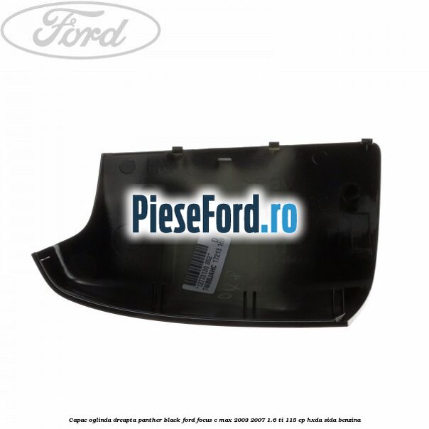 Capac oglinda dreapta panther black Ford Focus C-Max 2003-2007 1.6 Ti 115 cp HXDA, SIDA benzina