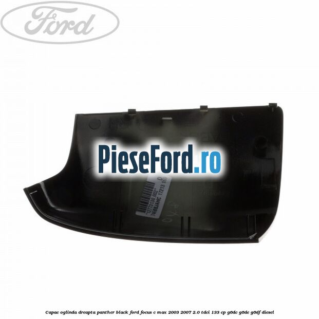 Capac oglinda dreapta panther black Ford Focus C-Max 2003-2007 2.0 TDCi 133 cp G6DC, G6DE, G6DF diesel