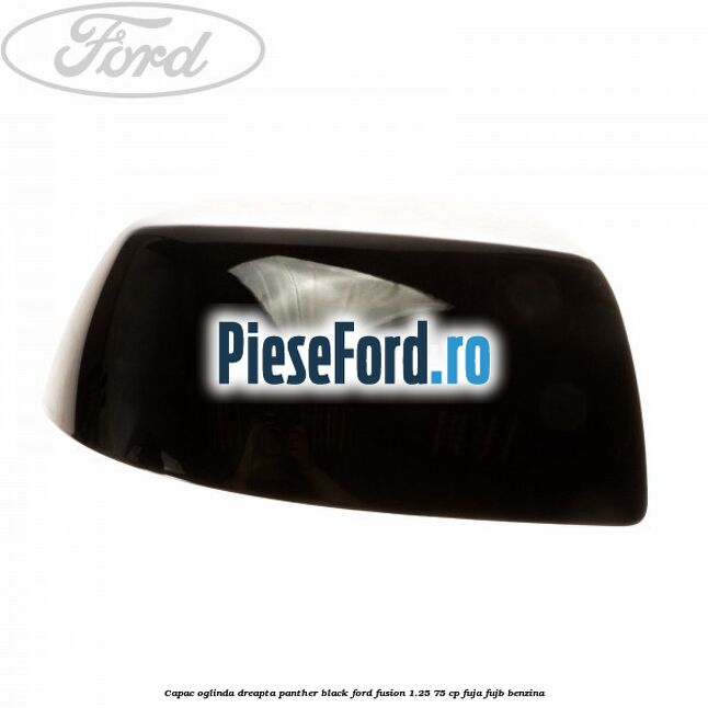 Capac oglinda dreapta panther black Ford Fusion 1.25 75 cp FUJA, FUJB benzina