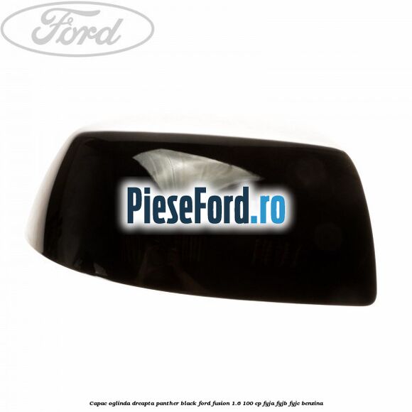 Capac oglinda dreapta panther black Ford Fusion 1.6 100 cp FYJA, FYJB, FYJC benzina