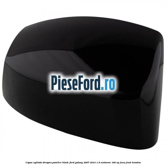 Capac oglinda dreapta panther black Ford Galaxy 2007-2014 1.6 EcoBoost 160 cp JTWA, JTWB benzina