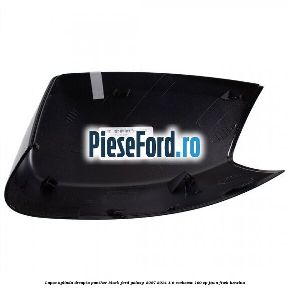 Capac oglinda dreapta panther black Ford Galaxy 2007-2014 1.6 EcoBoost 160 cp JTWA, JTWB benzina