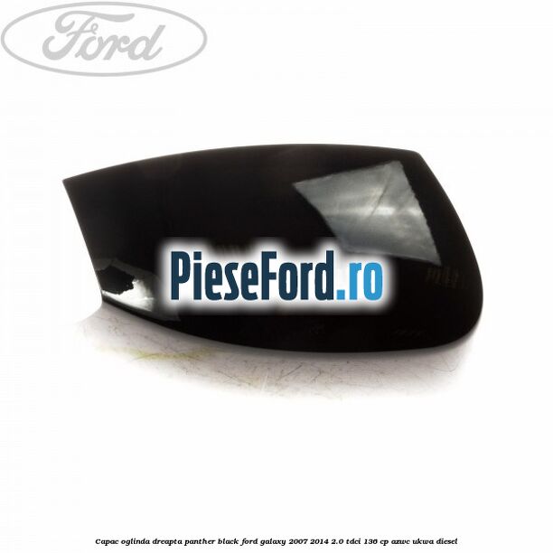 Capac oglinda dreapta panther black Ford Galaxy 2007-2014 2.0 TDCi 136 cp Capac oglinda dreapta panther black Ford Galaxy 2007-2014 2.0 TDCi 136 cp AZWC, UKWA diesel