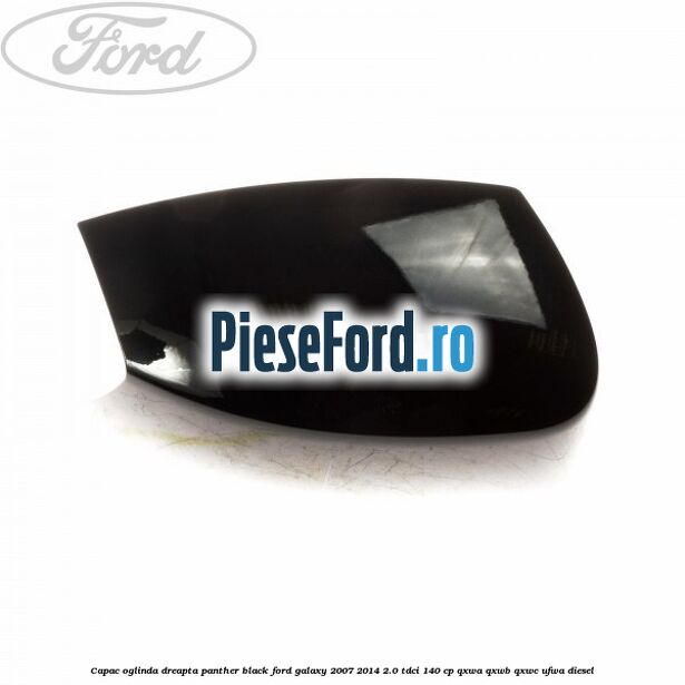 Capac oglinda dreapta panther black Ford Galaxy 2007-2014 2.0 TDCi 140 cp QXWA, QXWB, QXWC, UFWA diesel