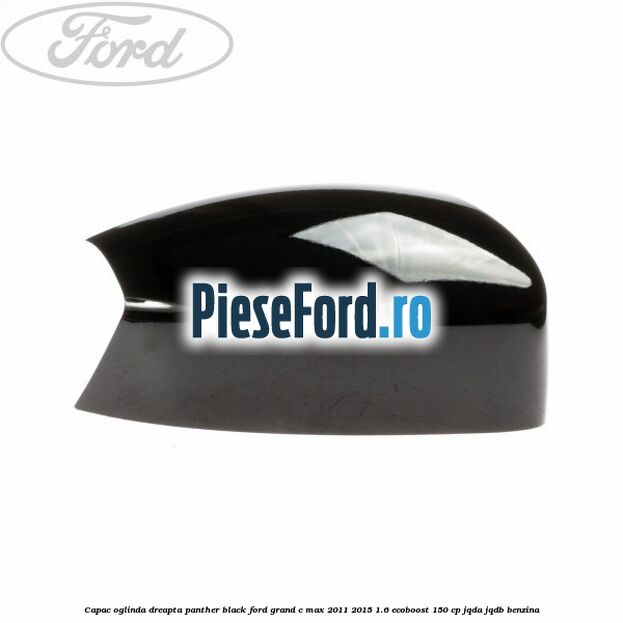 Capac oglinda dreapta Panther Black Ford Grand C-Max 2011-2015 1.6 EcoBoost 150 cp JQDA, JQDB benzina