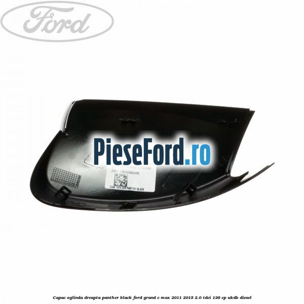 Capac oglinda dreapta Panther Black Ford Grand C-Max 2011-2015 2.0 TDCi 136 cp UKDB diesel