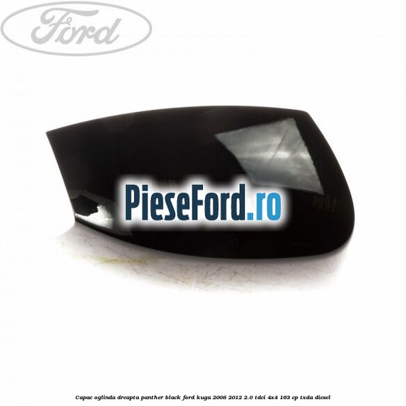 Capac oglinda dreapta panther black Ford Kuga 2008-2012 2.0 TDCI 4x4 163 cp TXDA diesel