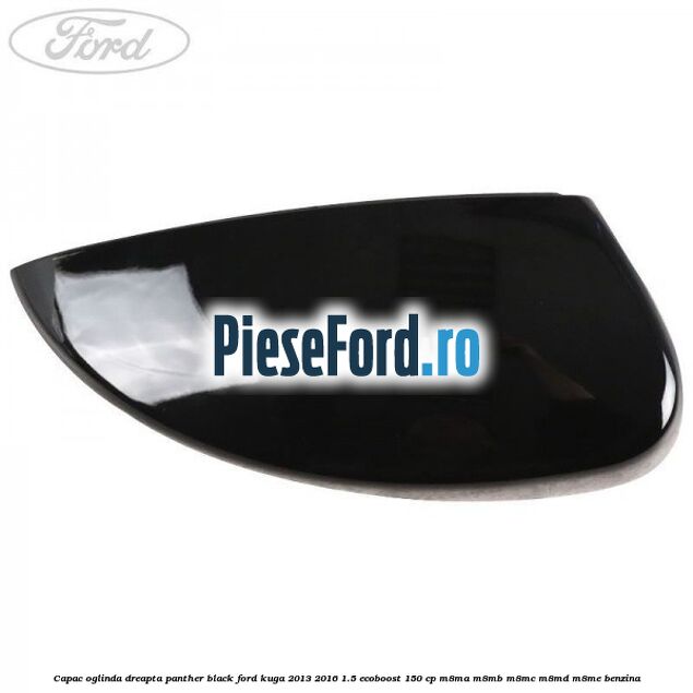 Capac oglinda dreapta panther black Ford Kuga 2013-2016 1.5 EcoBoost 150 cp M8MA, M8MB, M8MC, M8MD, M8ME benzina