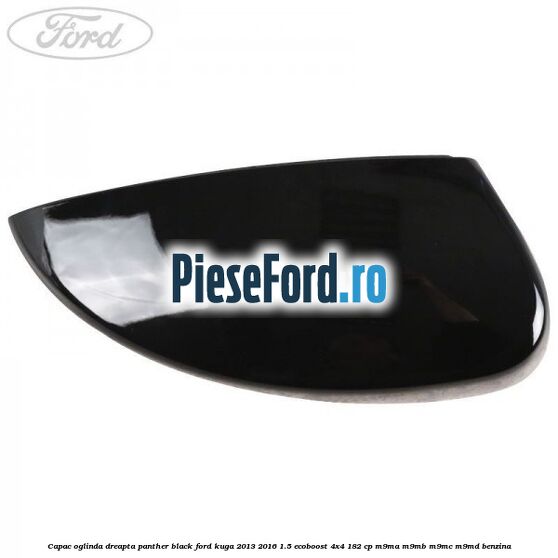 Capac oglinda dreapta panther black Ford Kuga 2013-2016 1.5 EcoBoost 4x4 182 cp M9MA, M9MB, M9MC, M9MD benzina