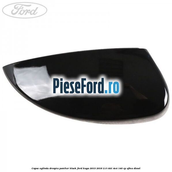 Capac oglinda dreapta panther black Ford Kuga 2013-2016 2.0 TDCi 4x4 140 cp UFMA diesel
