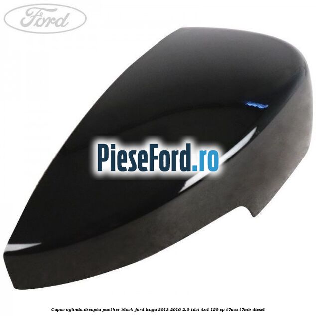 Capac oglinda dreapta panther black Ford Kuga 2013-2016 2.0 TDCi 4x4 150 cp Capac oglinda dreapta panther black Ford Kuga 2013-2016 2.0 TDCi 4x4 150 cp T7MA, T7MB diesel