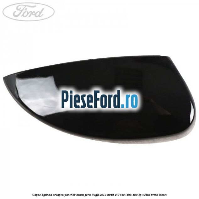 Capac oglinda dreapta panther black Ford Kuga 2013-2016 2.0 TDCi 4x4 150 cp Capac oglinda dreapta panther black Ford Kuga 2013-2016 2.0 TDCi 4x4 150 cp T7MA, T7MB diesel