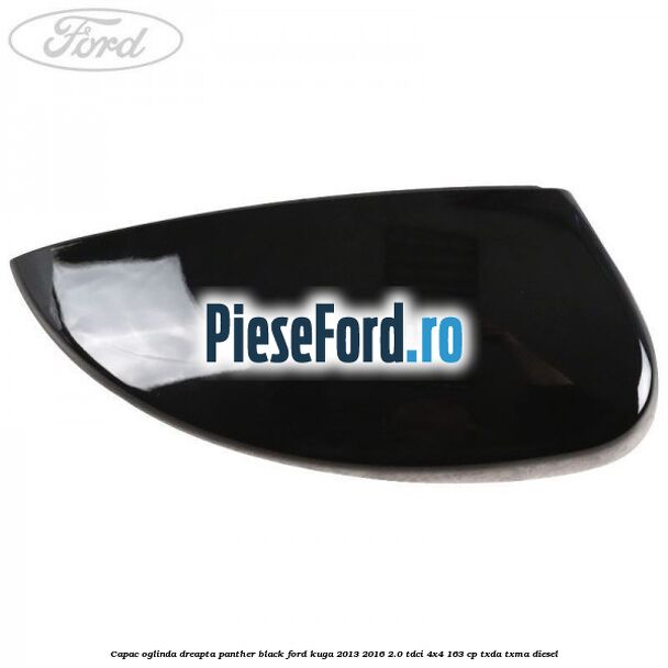 Capac oglinda dreapta panther black Ford Kuga 2013-2016 2.0 TDCi 4x4 163 cp TXDA, TXMA diesel