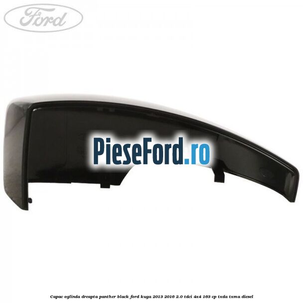 Capac oglinda dreapta panther black Ford Kuga 2013-2016 2.0 TDCi 4x4 163 cp TXDA, TXMA diesel