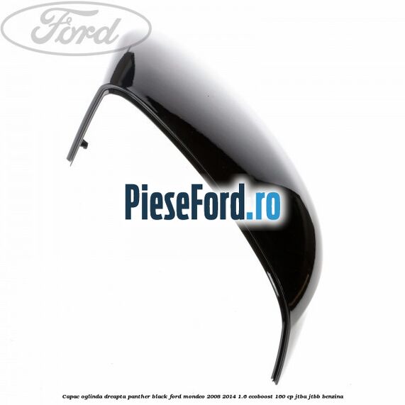 Capac oglinda dreapta Panther Black Ford Mondeo 2008-2014 1.6 EcoBoost 160 cp Capac oglinda dreapta Panther Black Ford Mondeo 2008-2014 1.6 EcoBoost 160 cp JTBA, JTBB benzina
