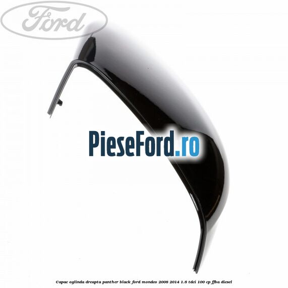 Capac oglinda dreapta Panther Black Ford Mondeo 2008-2014 1.8 TDCi 100 cp Capac oglinda dreapta Panther Black Ford Mondeo 2008-2014 1.8 TDCi 100 cp FFBA diesel