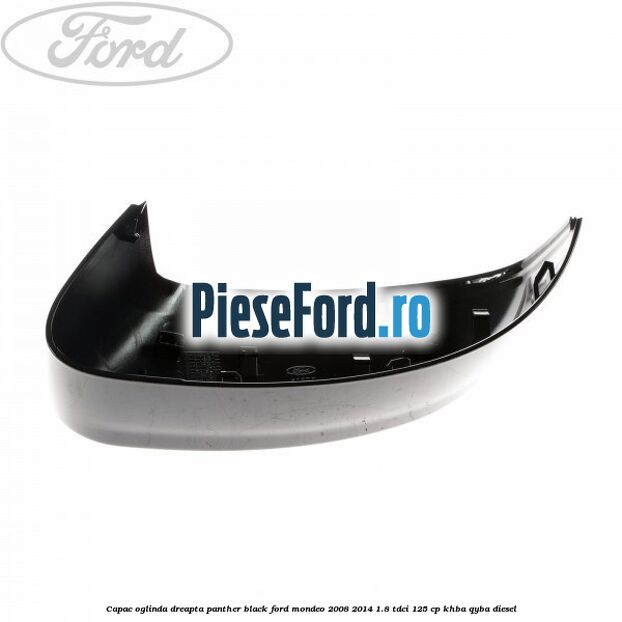 Capac oglinda dreapta Panther Black Ford Mondeo 2008-2014 1.8 TDCi 125 cp Capac oglinda dreapta Panther Black Ford Mondeo 2008-2014 1.8 TDCi 125 cp KHBA, QYBA diesel