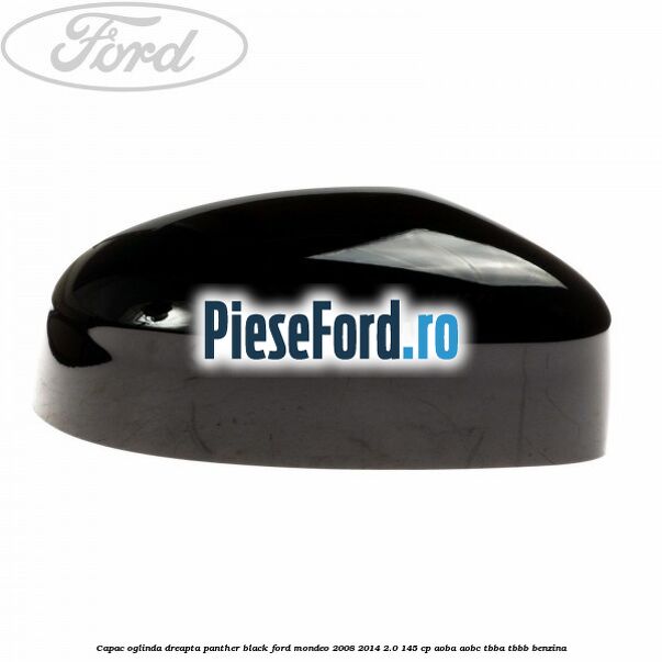 Capac oglinda dreapta panther black Ford Mondeo 2008-2014 2.0 145 cp Capac oglinda dreapta panther black Ford Mondeo 2008-2014 2.0 145 cp AOBA, AOBC, TBBA, TBBB benzina