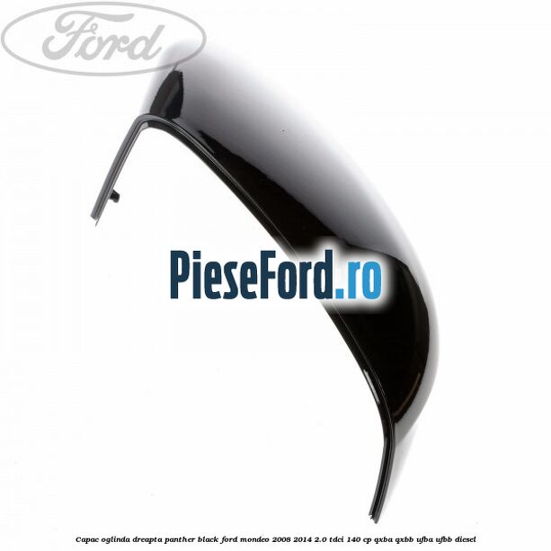 Capac oglinda dreapta Panther Black Ford Mondeo 2008-2014 2.0 TDCi 140 cp Capac oglinda dreapta Panther Black Ford Mondeo 2008-2014 2.0 TDCi 140 cp QXBA, QXBB, UFBA, UFBB diesel