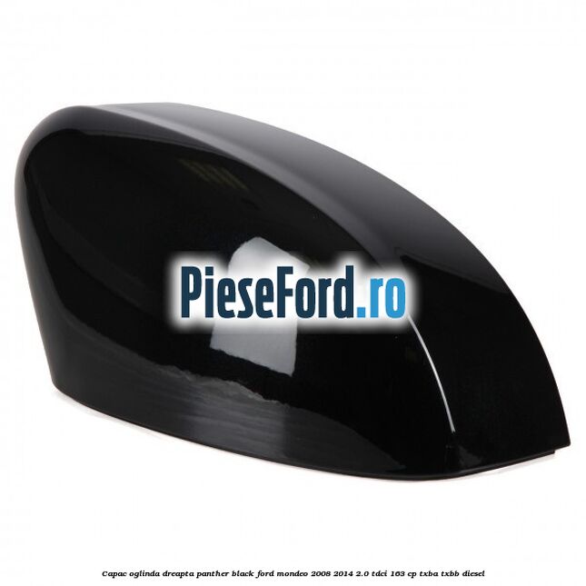 Capac oglinda dreapta Panther Black Ford Mondeo 2008-2014 2.0 TDCi 163 cp Capac oglinda dreapta Panther Black Ford Mondeo 2008-2014 2.0 TDCi 163 cp TXBA, TXBB diesel