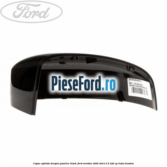 Capac oglinda dreapta panther black Ford Mondeo 2008-2014 2.5 220 cp Capac oglinda dreapta panther black Ford Mondeo 2008-2014 2.5 220 cp HUBA benzina