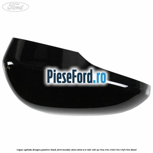 Capac oglinda dreapta panther black Ford Mondeo 2014-2018 2.0 TDCi 150 cp Capac oglinda dreapta panther black Ford Mondeo 2014-2018 2.0 TDCi 150 cp T7CA, T7CC, T7CD, T7CE, T7CF, T7CN diesel